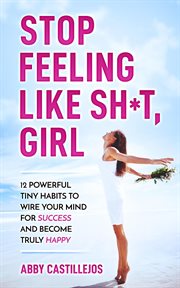 Stop Feeling Like Sh*t, Girl : 12 Powerful Tiny Habits to Wire Your Mind for Success and Become Truly cover image