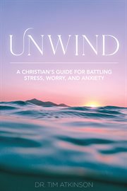 Unwind : a Christian's guide for battling stress, worry, and anxiety cover image