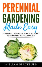 Perennial gardening made easy : 37 amazing perennial plants to plant and harvest all year round cover image