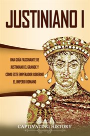 Justiniano i: una guía fascinante de justiniano el grande y cómo este emperador gobernó el imperi cover image