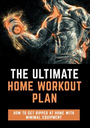 The ultimate home workout plan: how to get ripped at home with minimal equipment : How to Get Ripped at Home With Minimal Equipment cover image