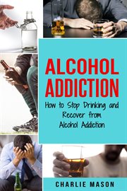 Alcohol addiction: how to stop drinking and recover from alcohol addiction cover image