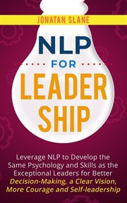 Nlp for leadership: leverage nlp to develop the same psychology and skills as the exceptional lea : Leverage NLP to Develop the Same Psychology and Skills as the Exceptional Lea cover image