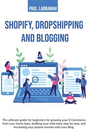 Shopify, dropshipping and blogging : the ultimate guide for beginners for growing you e-commerce from your home base, building your web store step by step, and increasing your passive income with your blog cover image