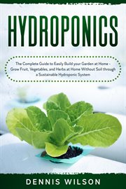 Hydroponics: the complete guide to easily build your garden at home - grow fruit, vegetables, and : The Complete Guide to Easily Build your Garden at Home cover image