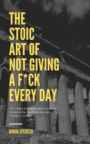 The Stoic Art of Not Giving a F*ck Every Day : 101 Timeless Mini-Meditations on Wisdom, Happiness, and Living a Good Life cover image