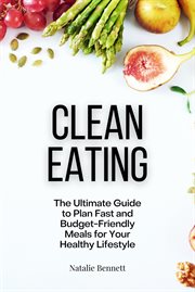 Clean eating: the ultimate guide to plan fast and budget-friendly meals for your healthy lifestyle cover image