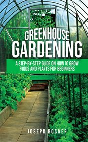 Greenhouse gardening: a step-by-step guide on how to grow foods and plants for beginners cover image