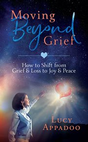 Moving beyond grief - how to shift from grief & loss to joy & peace cover image