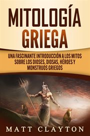 Mitología griega : Una fascinante introducción a los mitos sobre los dioses, diosas, héroes y monstruos griegos cover image