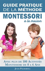 Guide pratique de la méthode montessori à la maison: avec plus de 100 activités montessori de 0 à 6 cover image