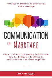 Communication in Marriage : The Art of Positive Communication and How to Overcome Conflicts in Rel cover image