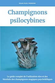 Champignons psilocybines: le guide complet de l'utilisation sûre et des bienfaits des champignons ma cover image