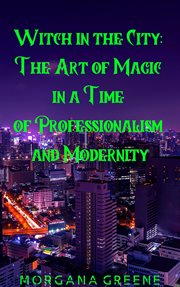 Witch in the city: the art of magic in a time of professionalism and modernity : The Art of Magic in a Time of Professionalism and Modernity cover image