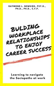 Building workplace relationships to enjoy career success: learning to navigate the sociopaths at ... : Learning to Navigate the Sociopaths at cover image