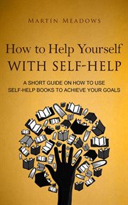 How to help yourself with self-help: a short guide on how to use self-help books to achieve your cover image