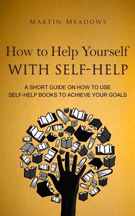 Cover image for How to Help Yourself With Self-Help: A Short Guide on How to Use Self-Help Books to Achieve Your