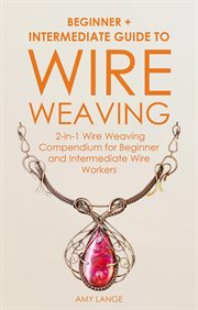 Wire weaving: beginner + intermediate guide to wire weaving: 2-in-1 wire weaving compendium for b cover image