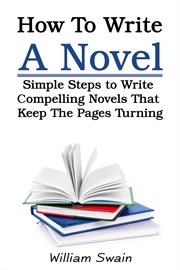 How to write a novel. Simple Steps to Write Compelling Novels That Keep The Pages Turning cover image