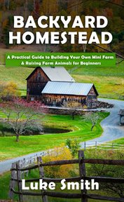 Backyard homestead: a practical guide to building your own mini farm & raising farm animals for begi cover image