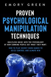 Proven Psychological Manipulation Techniques : Guiltless Guide into the Psychology of How Cunning Peo cover image