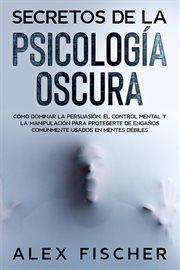 Secretos de la Psicología Oscura : Cómo dominar la persuasión, el control mental y la manipulación cover image