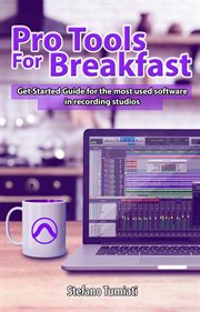 Pro tools for breakfast: get started guide for the most used software in recording studios : Get Started Guide for the Most Used Software in Recording Studios cover image