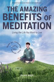 The amazing benefits of meditation:  living the life you want to live cover image