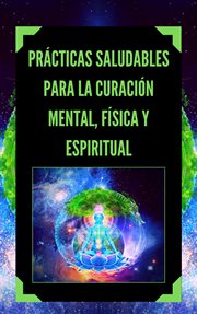 Prácticas Saludables Para la Curación Mental, Física y Espiritual cover image