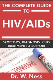 The Complete Guide To HIV / AIDs : Symptoms, Diagnosis, Risks, Treatments & Support. Symptoms, Diagnosis, Risks, Treatments & Support cover image