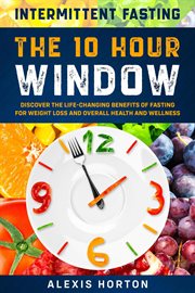 Intermittent Fasting : The 10 Hour Window. Discover the Life-Changing Benefits of Fasting for Weig cover image