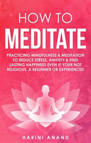 How to meditate: practicing mindfulness & meditation to reduce stress, anxiety & find lasting hap cover image