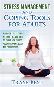 Stress management and coping tools for adults. Eliminate Stress To Live A Stress Free Life With Self Help, Healthiness, Accomplishment, Sleep, And cover image