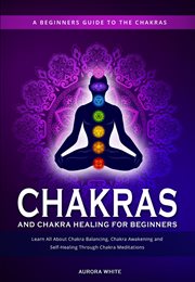 Chakras and chakra healing for beginners: a beginners guide to the chakras - learn all about chakra cover image