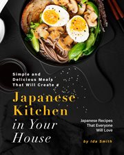 Simple and delicious meals that will create a Japanese kitchen in your house : Japanese recipes that everyone will love cover image