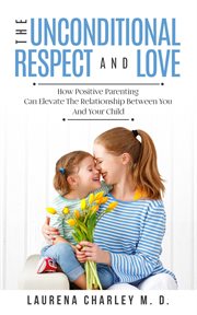 The unconditional respect and love: how positive parenting can elevate the relationship between y cover image