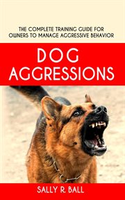 Dog aggressions : the complete training guide for owners to manage aggressive behavior cover image