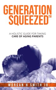 Generation squeezed : a holistic guide for taking care of aging parents cover image