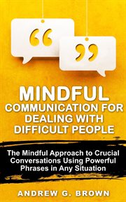 Mindful Communication for Dealing With Difficult People : The Mindful Approach To Crucial Conversations Using Powerful Phrases In Any Situation cover image