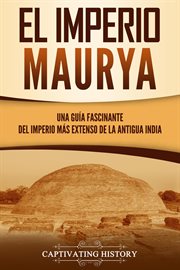 El imperio maurya. Una guía fascinante del imperio más extenso de la antigua India cover image