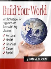 Build Your World : Simple Strategies for Happiness and Success in 5 Key Life Areas cover image