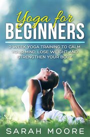 Yoga for beginners: 2 week yoga training to calm your mind, lose weight and strengthen your body : 2 Week Yoga Training to Calm Your Mind, Lose Weight and Strengthen Your Body cover image