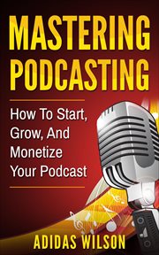 Mastering podcasting - how to start, grow, and monetize your podcast cover image