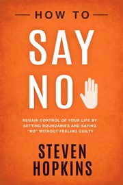 How to say "no" : regain control of your life by setting boundaries and saying "no" without feeling guilty cover image