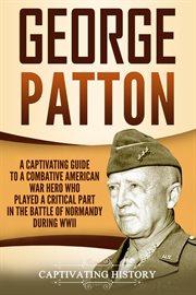 George patton: a captivating guide to a combative american war hero who played a critical part in : A Captivating Guide to a Combative American War Hero Who Played a Critical Part in cover image