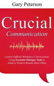 Crucial communication: control difficult workplace conversations using essential dialogue tools to a cover image