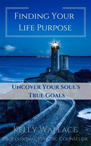 Finding your life purpose - uncover your soul's true goals : Uncover Your Soul's True Goals cover image