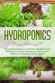 Hydroponics: a complete beginner's guide to designing and building your own inexpensive hydroponics cover image