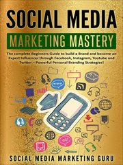 Social media marketing mastery : the complete beginners guide to build a brand and become an expert influencer through Facebook, Instagram, Youtube and Twitter - powerful personal branding strategies! cover image