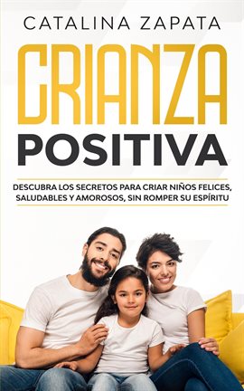 Cover image for Crianza Positiva: Descubra los secretos para criar niños felices, saludables y amorosos, sin romp